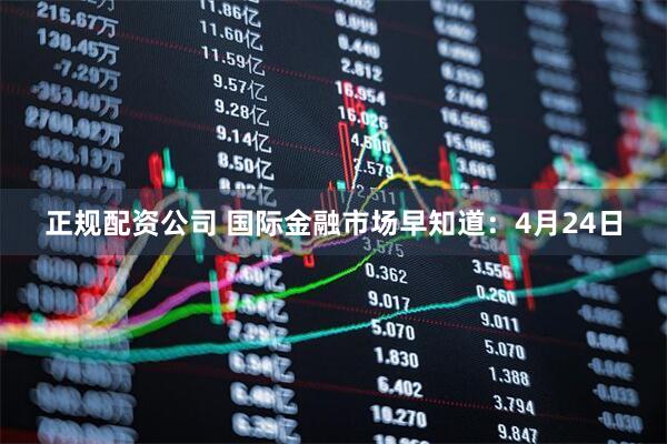 正规配资公司 国际金融市场早知道：4月24日