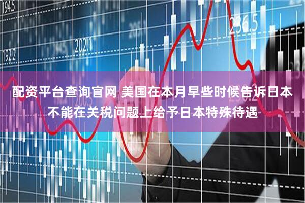 配资平台查询官网 美国在本月早些时候告诉日本不能在关税问题上给予日本特殊待遇