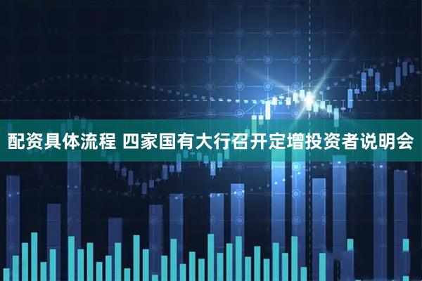 配资具体流程 四家国有大行召开定增投资者说明会