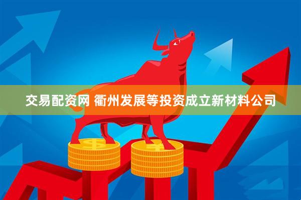 交易配资网 衢州发展等投资成立新材料公司