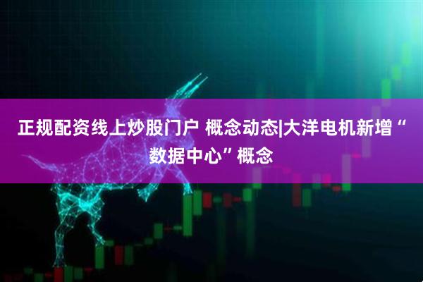 正规配资线上炒股门户 概念动态|大洋电机新增“数据中心”概念