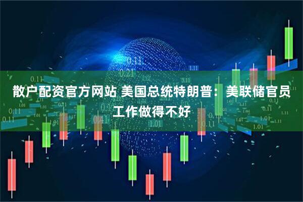 散户配资官方网站 美国总统特朗普：美联储官员工作做得不好
