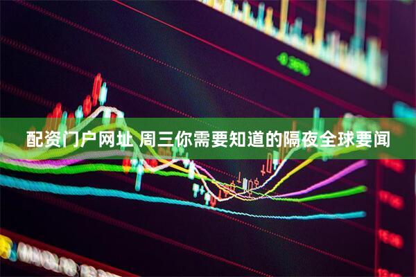 配资门户网址 周三你需要知道的隔夜全球要闻