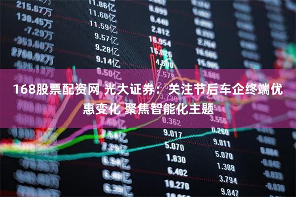 168股票配资网 光大证券：关注节后车企终端优惠变化 聚焦智能化主题