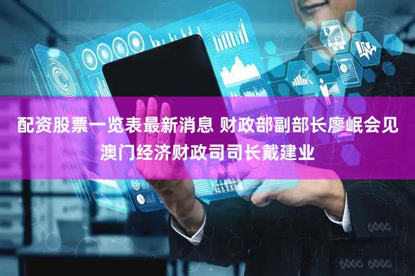 配资股票一览表最新消息 财政部副部长廖岷会见澳门经济财政司司长戴建业