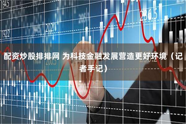 配资炒股排排网 为科技金融发展营造更好环境（记者手记）