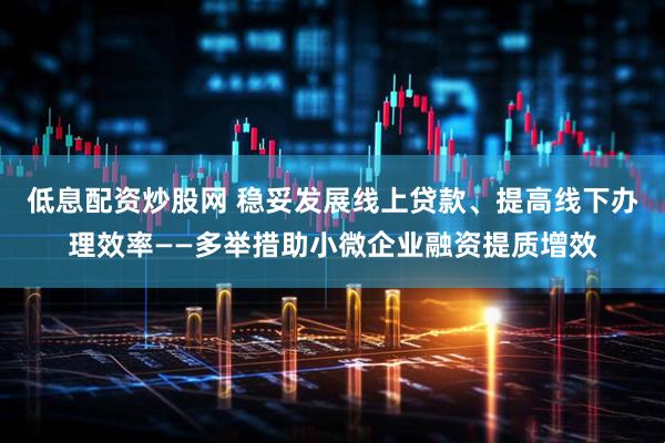 低息配资炒股网 稳妥发展线上贷款、提高线下办理效率——多举措助小微企业融资提质增效