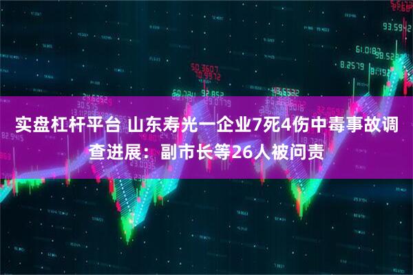 实盘杠杆平台 山东寿光一企业7死4伤中毒事故调查进展：副市长等26人被问责