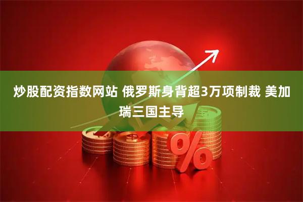 炒股配资指数网站 俄罗斯身背超3万项制裁 美加瑞三国主导