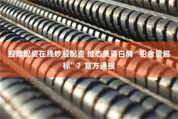 股票配资在线炒股配资 维态美蛋白酶“铅含量超标”？官方通报