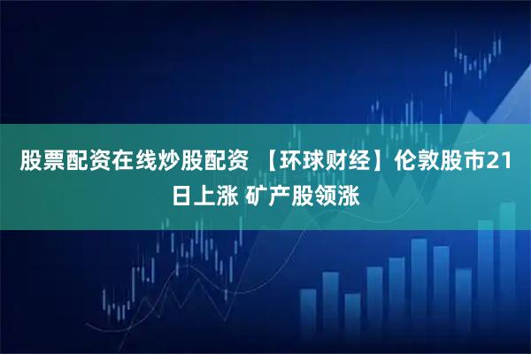 股票配资在线炒股配资 【环球财经】伦敦股市21日上涨 矿产股领涨