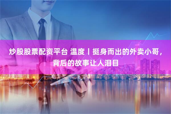 炒股股票配资平台 温度丨挺身而出的外卖小哥，背后的故事让人泪目