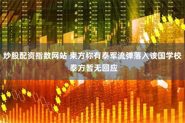 炒股配资指数网站 柬方称有泰军流弹落入该国学校 泰方暂无回应