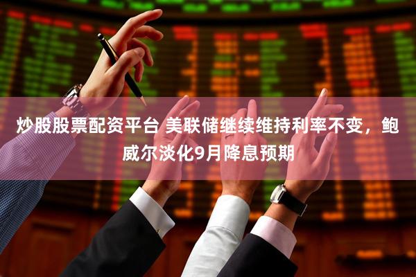 炒股股票配资平台 美联储继续维持利率不变，鲍威尔淡化9月降息预期
