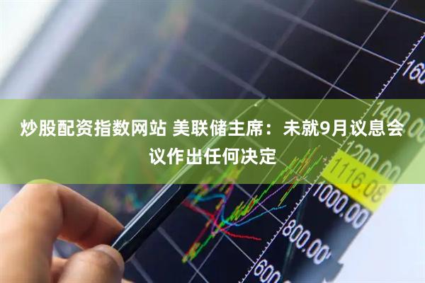 炒股配资指数网站 美联储主席：未就9月议息会议作出任何决定