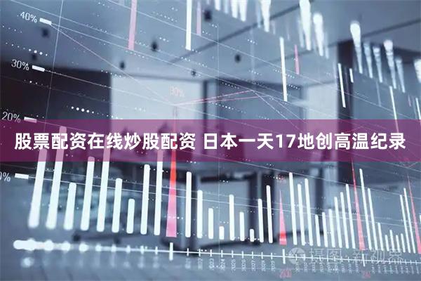 股票配资在线炒股配资 日本一天17地创高温纪录