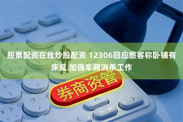股票配资在线炒股配资 12306回应旅客称卧铺有床虱 加强车厢消杀工作