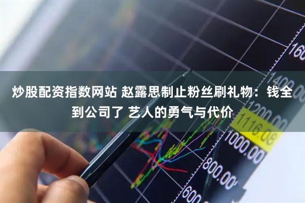 炒股配资指数网站 赵露思制止粉丝刷礼物：钱全到公司了 艺人的勇气与代价