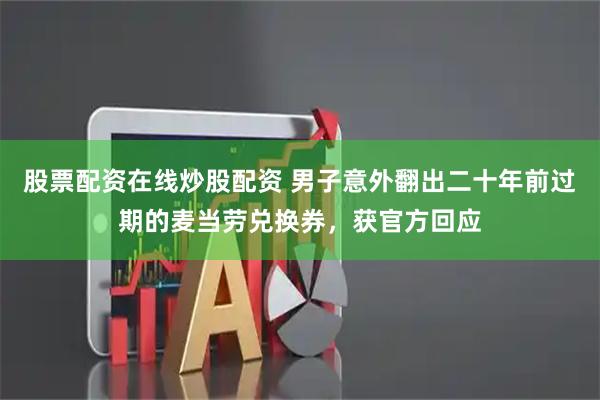 股票配资在线炒股配资 男子意外翻出二十年前过期的麦当劳兑换券，获官方回应