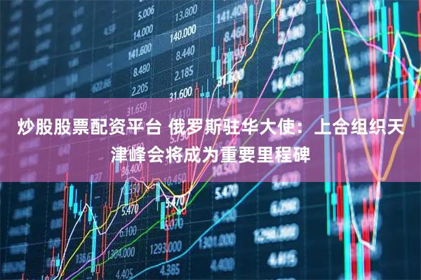 炒股股票配资平台 俄罗斯驻华大使：上合组织天津峰会将成为重要里程碑