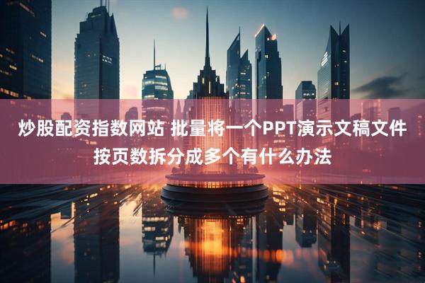 炒股配资指数网站 批量将一个PPT演示文稿文件按页数拆分成多个有什么办法