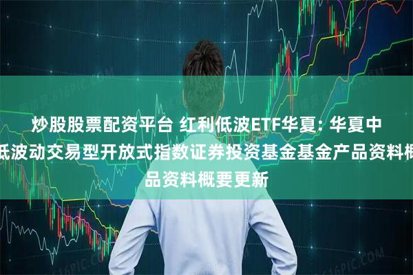 炒股股票配资平台 红利低波ETF华夏: 华夏中证红利低波动交易型开放式指数证券投资基金基金产品资料概要更新