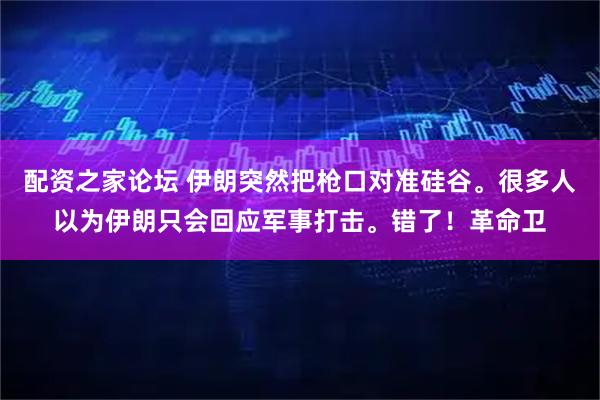 配资之家论坛 伊朗突然把枪口对准硅谷。很多人以为伊朗只会回应军事打击。错了！革命卫