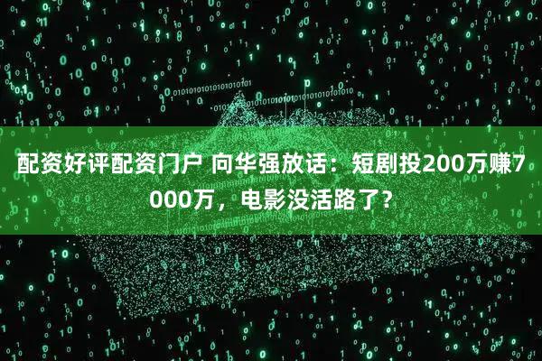 配资好评配资门户 向华强放话：短剧投200万赚7000万，电影没活路了？