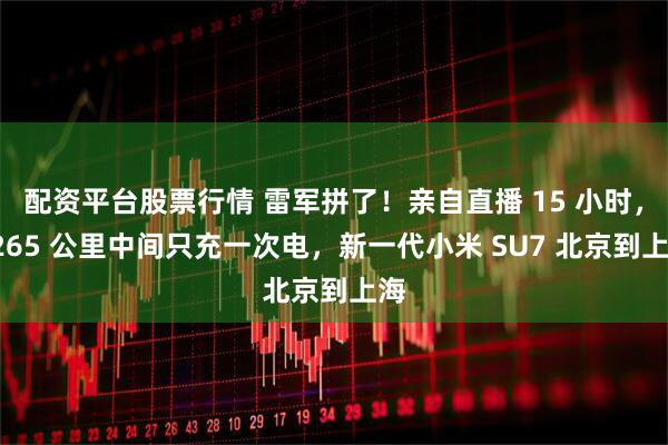 配资平台股票行情 雷军拼了！亲自直播 15 小时，1265 公里中间只充一次电，新一代小米 SU7 北京到上海
