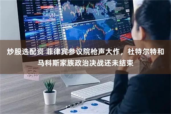 炒股选配资 菲律宾参议院枪声大作，杜特尔特和马科斯家族政治决战还未结束