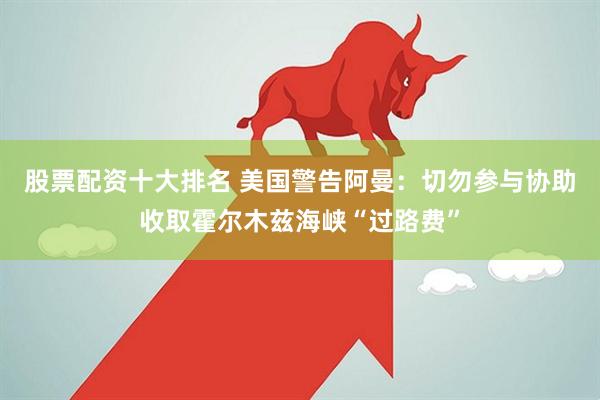 股票配资十大排名 美国警告阿曼：切勿参与协助收取霍尔木兹海峡“过路费”
