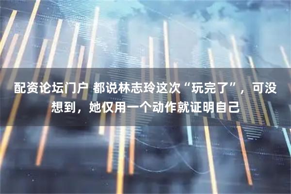 配资论坛门户 都说林志玲这次“玩完了”，可没想到，她仅用一个动作就证明自己