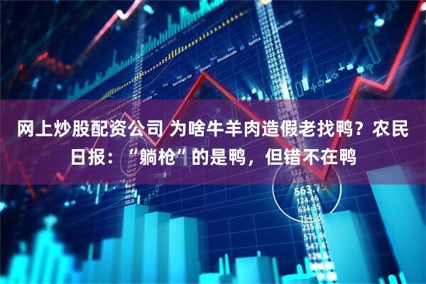 网上炒股配资公司 为啥牛羊肉造假老找鸭？农民日报：“躺枪”的是鸭，但错不在鸭