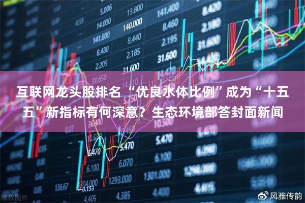 互联网龙头股排名 “优良水体比例”成为“十五五”新指标有何深意？生态环境部答封面新闻