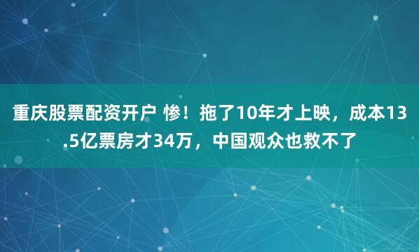 重庆股票配资开户 惨！拖了10年才上映，成本13.5亿票房才34万，中国观众也救不了