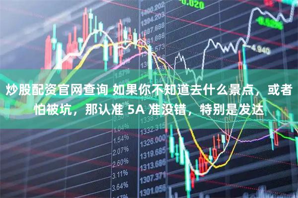 炒股配资官网查询 如果你不知道去什么景点,或者怕被坑,那认准 5A 准没错,特别是发达