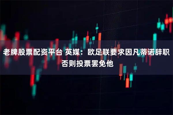 老牌股票配资平台 英媒：欧足联要求因凡蒂诺辞职 否则投票罢免他