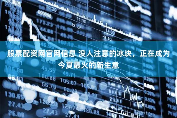 股票配资网官网信息 没人注意的冰块，正在成为今夏最火的新生意