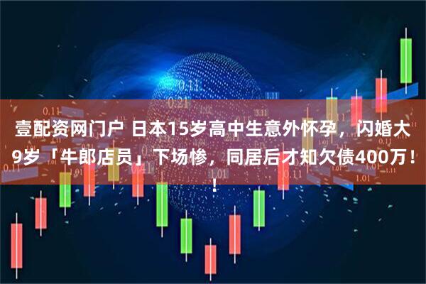 壹配资网门户 日本15岁高中生意外怀孕，闪婚大9岁「牛郎店员」下场惨，同居后才知欠债400万！