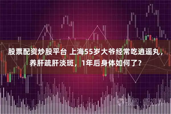 股票配资炒股平台 上海55岁大爷经常吃逍遥丸，养肝疏肝淡斑，1年后身体如何了？