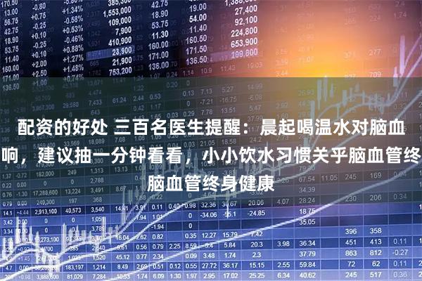 配资的好处 三百名医生提醒：晨起喝温水对脑血管的影响，建议抽一分钟看看，小小饮水习惯关乎脑血管终身健康