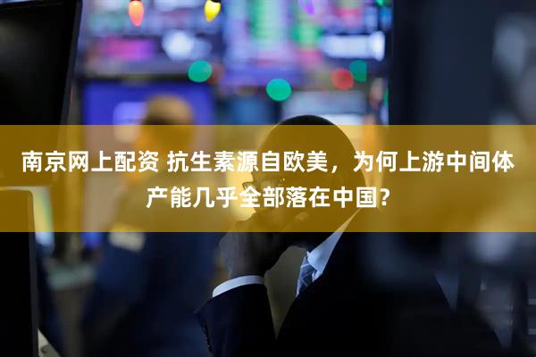 南京网上配资 抗生素源自欧美，为何上游中间体产能几乎全部落在中国？