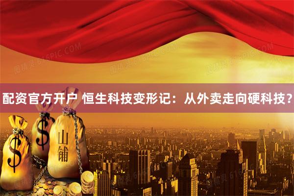 配资官方开户 恒生科技变形记：从外卖走向硬科技？