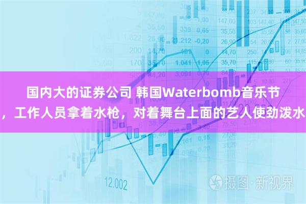 国内大的证券公司 韩国Waterbomb音乐节，工作人员拿着水枪，对着舞台上面的艺人使劲泼水