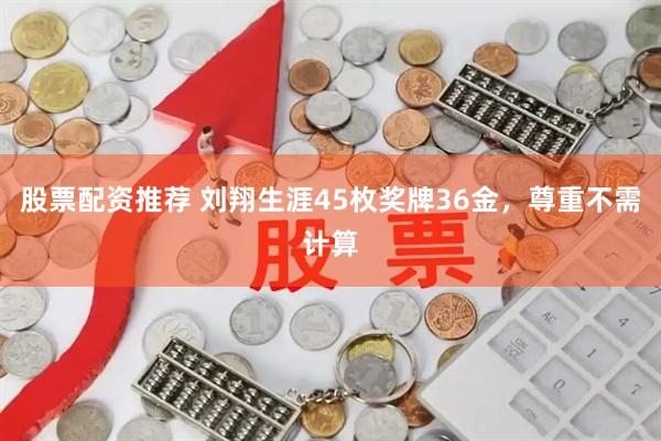 股票配资推荐 刘翔生涯45枚奖牌36金，尊重不需计算