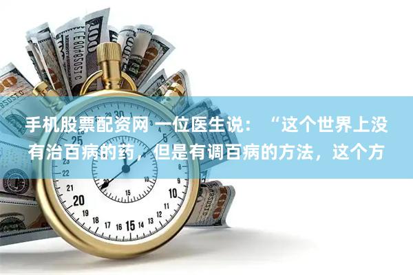 手机股票配资网 一位医生说： “这个世界上没有治百病的药，但是有调百病的方法，这个方