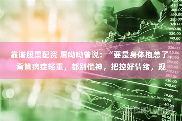 靠谱股票配资 屠呦呦曾说：“要是身体抱恙了，甭管病症轻重，都别慌神，把控好情绪，规