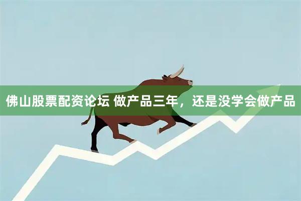 佛山股票配资论坛 做产品三年，还是没学会做产品