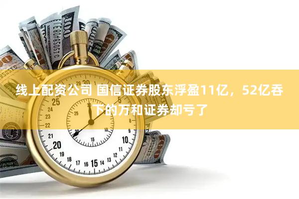 线上配资公司 国信证券股东浮盈11亿，52亿吞下的万和证券却亏了
