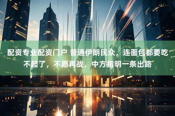 配资专业配资门户 普通伊朗民众，连面包都要吃不起了，不愿再战，中方指明一条出路